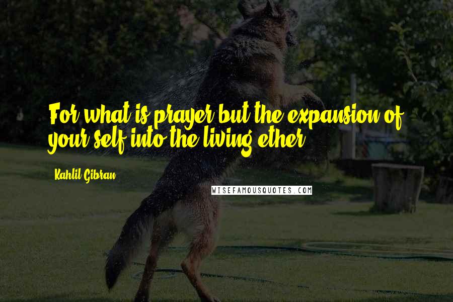 Kahlil Gibran Quotes: For what is prayer but the expansion of your self into the living ether?