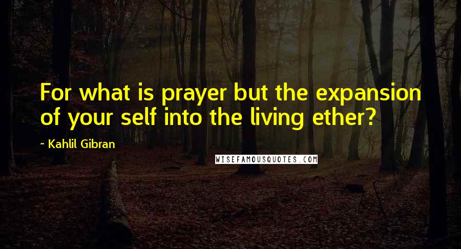 Kahlil Gibran Quotes: For what is prayer but the expansion of your self into the living ether?