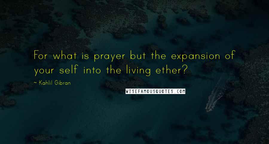 Kahlil Gibran Quotes: For what is prayer but the expansion of your self into the living ether?