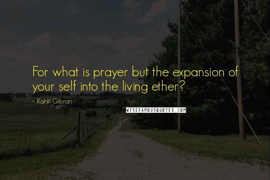 Kahlil Gibran Quotes: For what is prayer but the expansion of your self into the living ether?