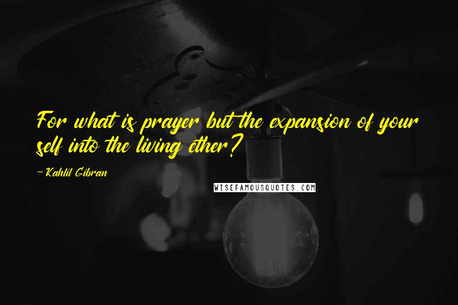 Kahlil Gibran Quotes: For what is prayer but the expansion of your self into the living ether?
