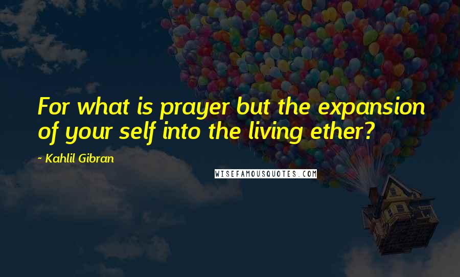 Kahlil Gibran Quotes: For what is prayer but the expansion of your self into the living ether?