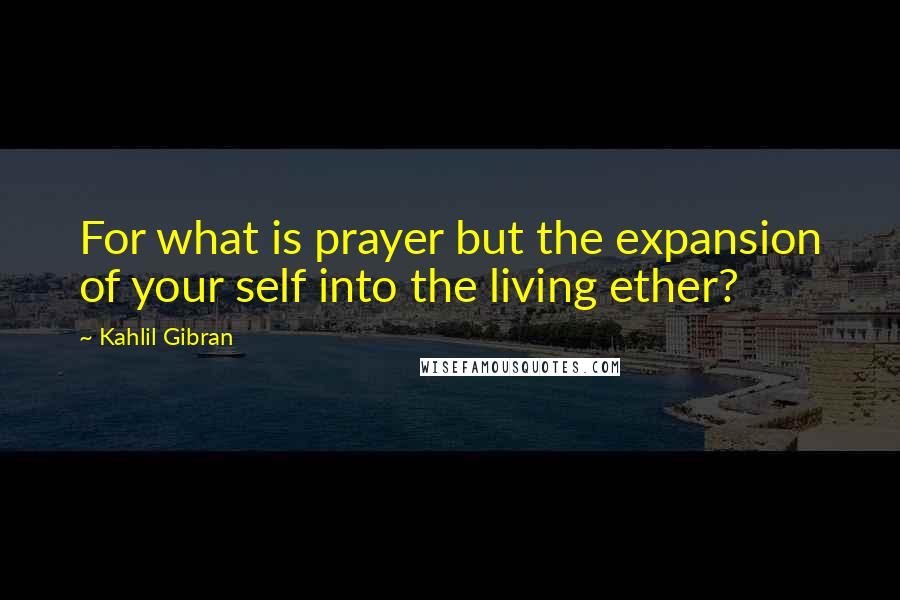 Kahlil Gibran Quotes: For what is prayer but the expansion of your self into the living ether?