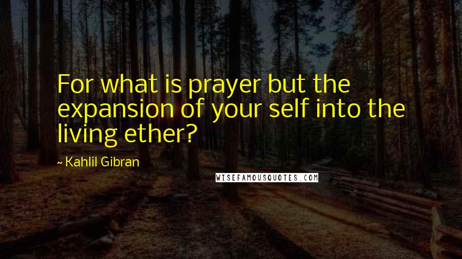 Kahlil Gibran Quotes: For what is prayer but the expansion of your self into the living ether?