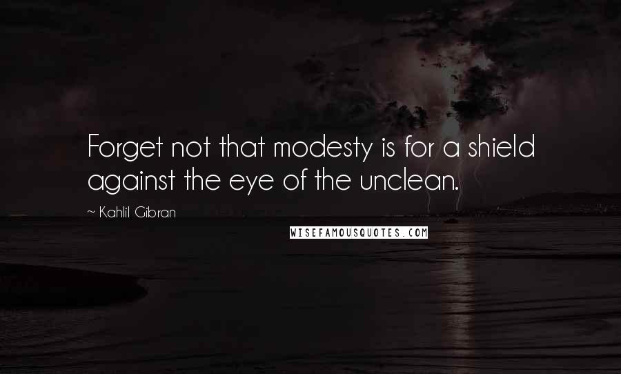 Kahlil Gibran Quotes: Forget not that modesty is for a shield against the eye of the unclean.