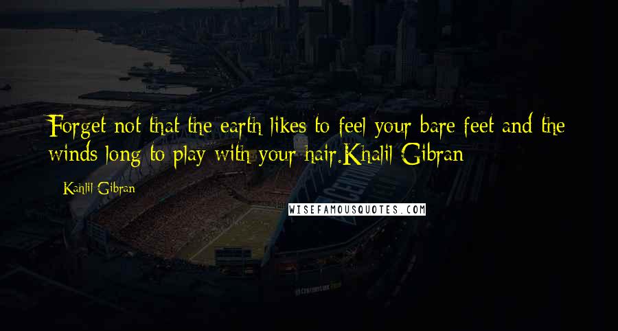 Kahlil Gibran Quotes: Forget not that the earth likes to feel your bare feet and the winds long to play with your hair.Khalil Gibran