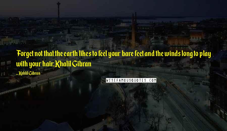 Kahlil Gibran Quotes: Forget not that the earth likes to feel your bare feet and the winds long to play with your hair.Khalil Gibran