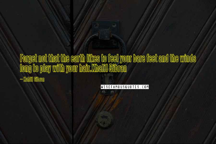 Kahlil Gibran Quotes: Forget not that the earth likes to feel your bare feet and the winds long to play with your hair.Khalil Gibran