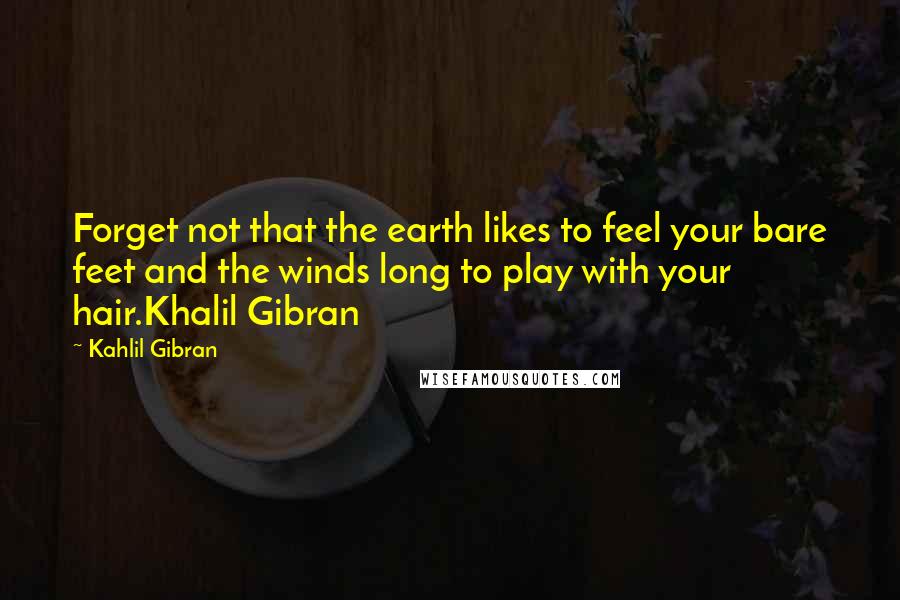 Kahlil Gibran Quotes: Forget not that the earth likes to feel your bare feet and the winds long to play with your hair.Khalil Gibran