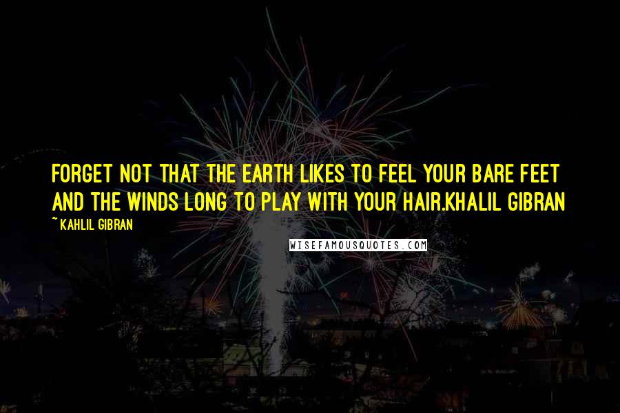 Kahlil Gibran Quotes: Forget not that the earth likes to feel your bare feet and the winds long to play with your hair.Khalil Gibran