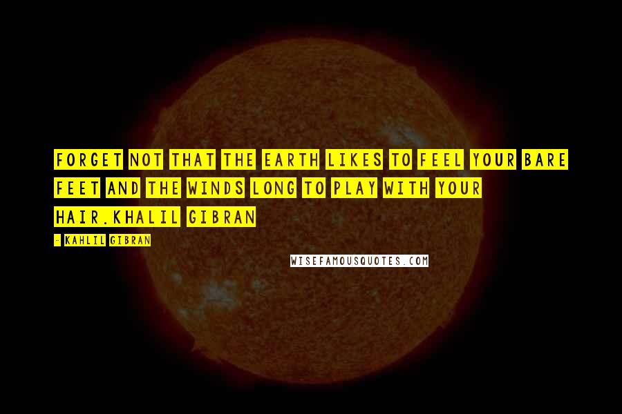 Kahlil Gibran Quotes: Forget not that the earth likes to feel your bare feet and the winds long to play with your hair.Khalil Gibran