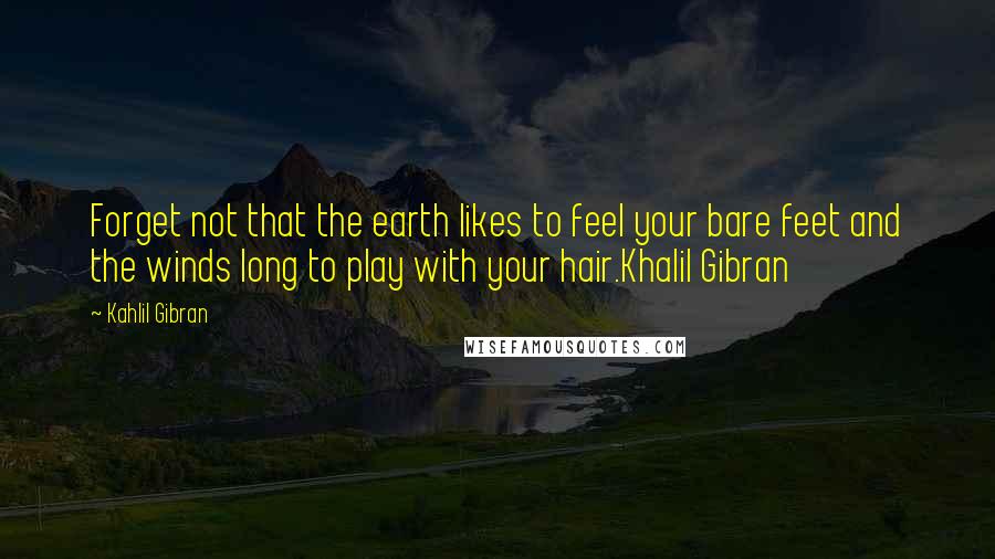 Kahlil Gibran Quotes: Forget not that the earth likes to feel your bare feet and the winds long to play with your hair.Khalil Gibran