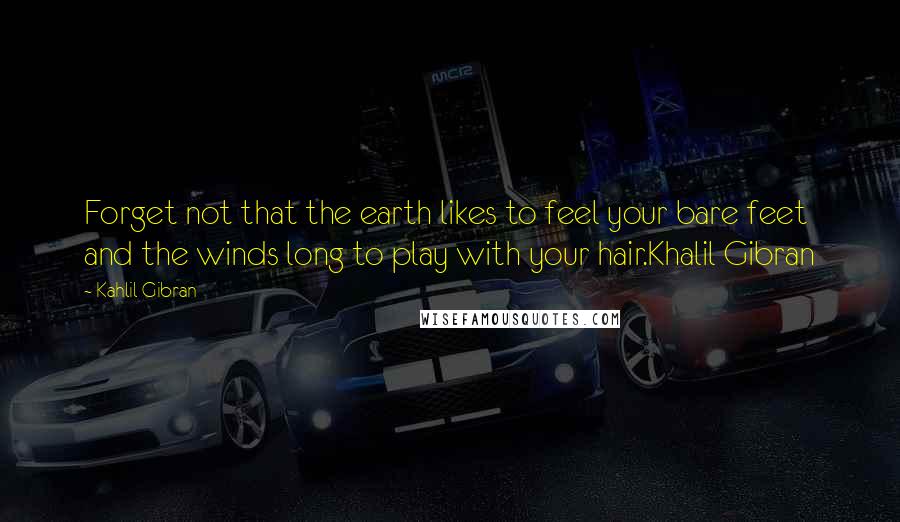 Kahlil Gibran Quotes: Forget not that the earth likes to feel your bare feet and the winds long to play with your hair.Khalil Gibran