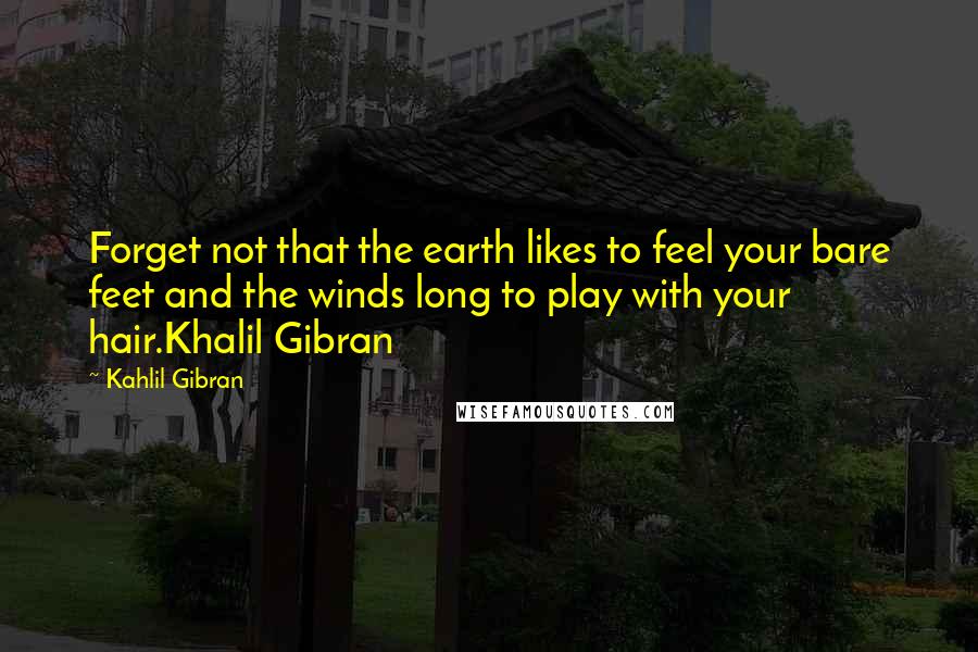 Kahlil Gibran Quotes: Forget not that the earth likes to feel your bare feet and the winds long to play with your hair.Khalil Gibran