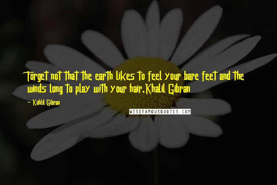 Kahlil Gibran Quotes: Forget not that the earth likes to feel your bare feet and the winds long to play with your hair.Khalil Gibran