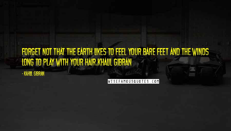 Kahlil Gibran Quotes: Forget not that the earth likes to feel your bare feet and the winds long to play with your hair.Khalil Gibran