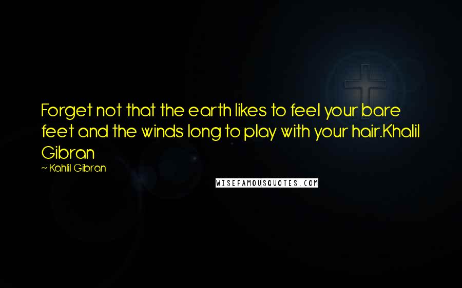 Kahlil Gibran Quotes: Forget not that the earth likes to feel your bare feet and the winds long to play with your hair.Khalil Gibran