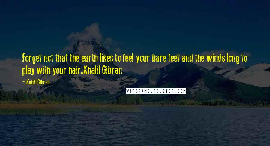 Kahlil Gibran Quotes: Forget not that the earth likes to feel your bare feet and the winds long to play with your hair.Khalil Gibran