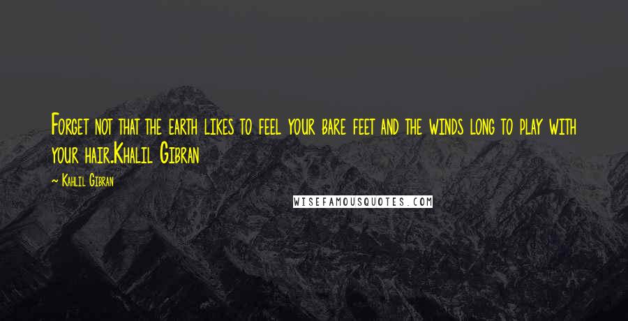 Kahlil Gibran Quotes: Forget not that the earth likes to feel your bare feet and the winds long to play with your hair.Khalil Gibran