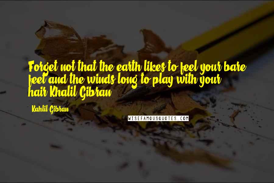 Kahlil Gibran Quotes: Forget not that the earth likes to feel your bare feet and the winds long to play with your hair.Khalil Gibran