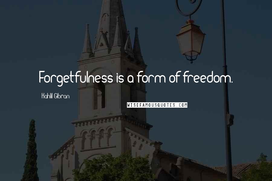 Kahlil Gibran Quotes: Forgetfulness is a form of freedom.