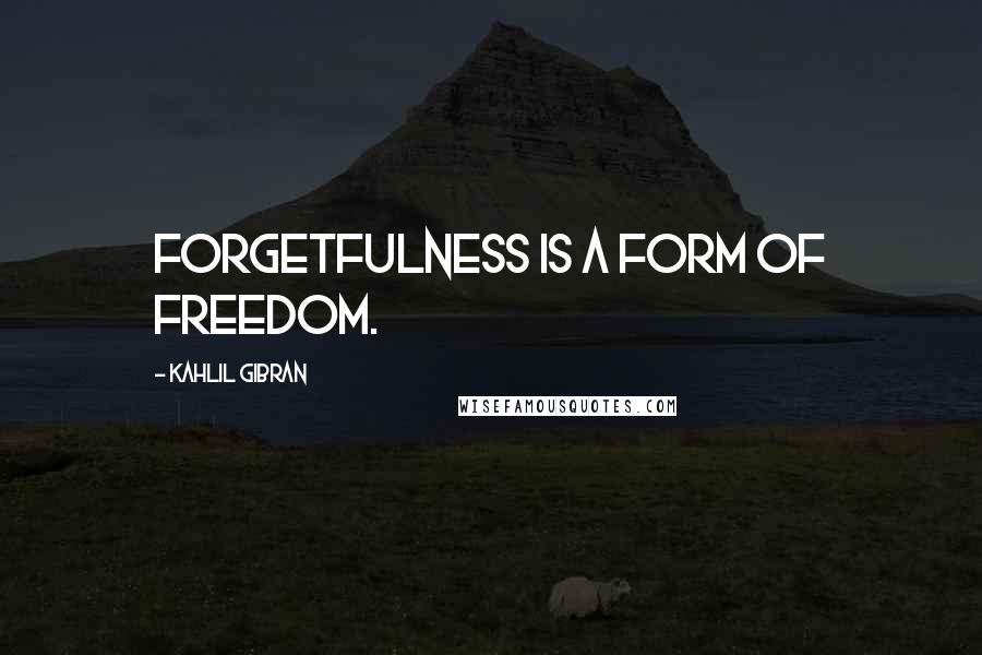 Kahlil Gibran Quotes: Forgetfulness is a form of freedom.