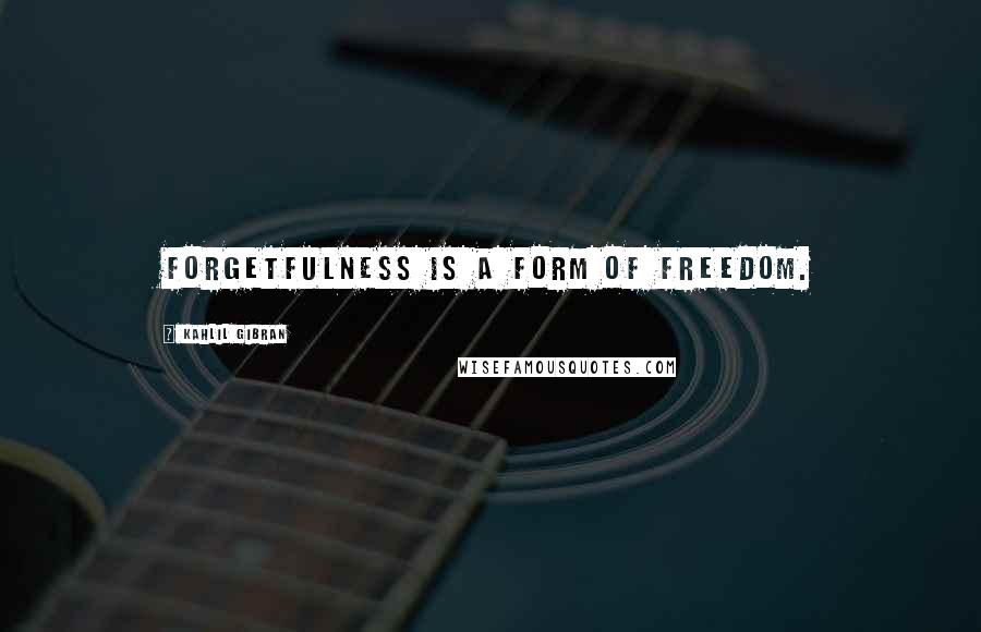 Kahlil Gibran Quotes: Forgetfulness is a form of freedom.