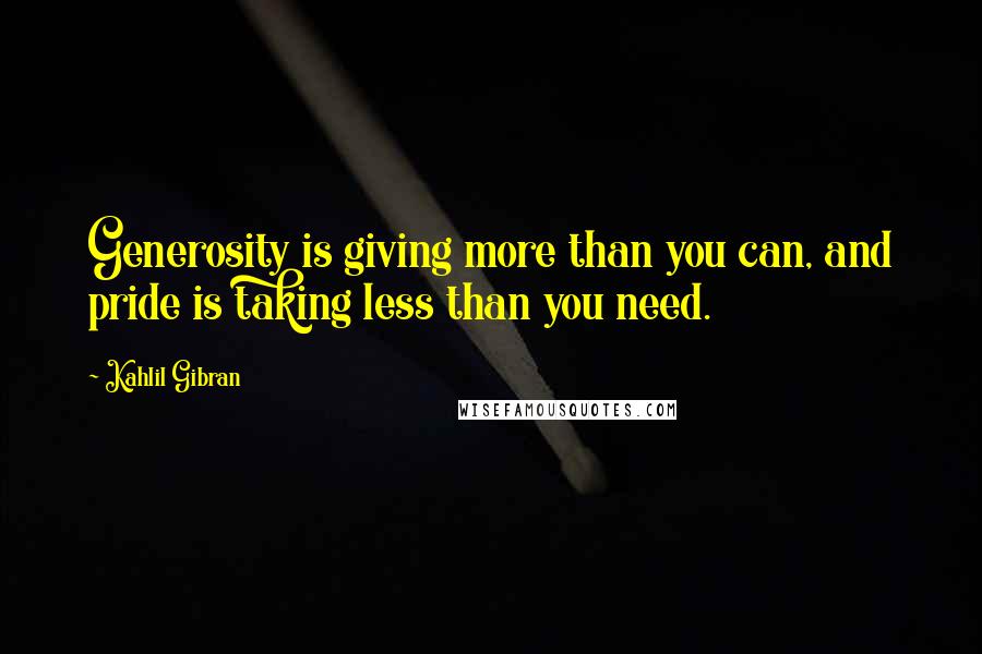 Kahlil Gibran Quotes: Generosity is giving more than you can, and pride is taking less than you need.