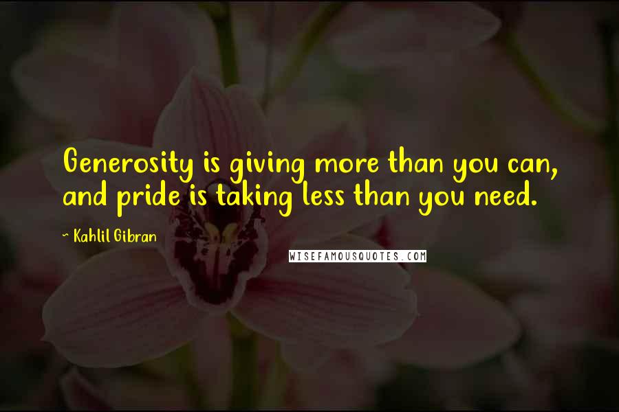 Kahlil Gibran Quotes: Generosity is giving more than you can, and pride is taking less than you need.