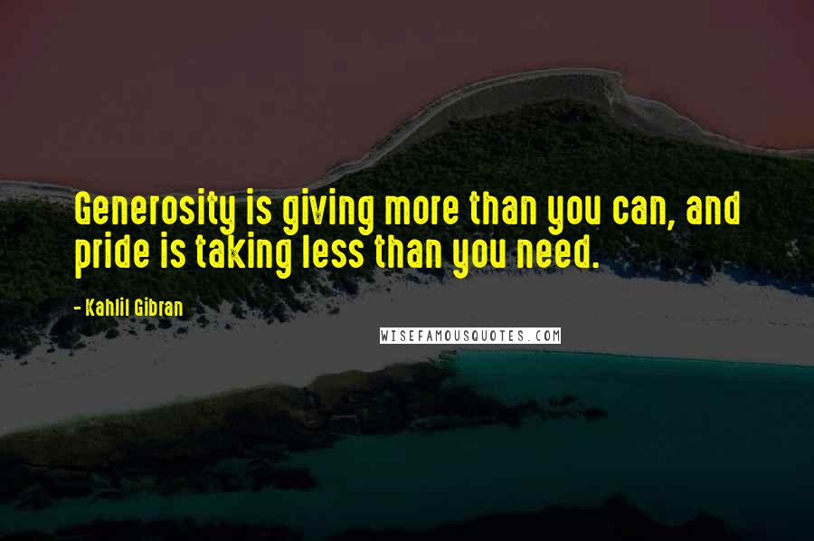 Kahlil Gibran Quotes: Generosity is giving more than you can, and pride is taking less than you need.