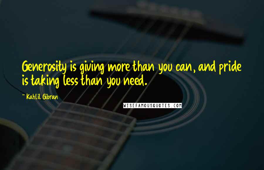Kahlil Gibran Quotes: Generosity is giving more than you can, and pride is taking less than you need.