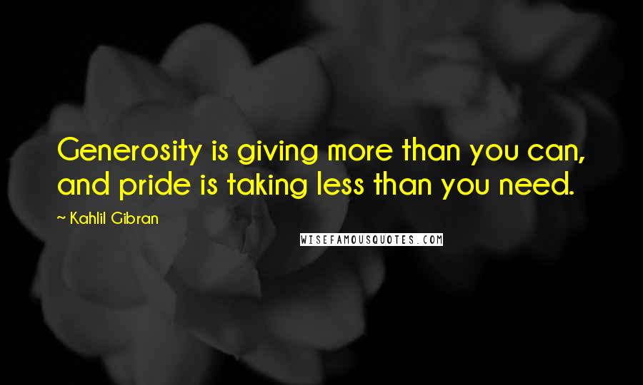 Kahlil Gibran Quotes: Generosity is giving more than you can, and pride is taking less than you need.