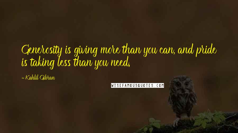 Kahlil Gibran Quotes: Generosity is giving more than you can, and pride is taking less than you need.