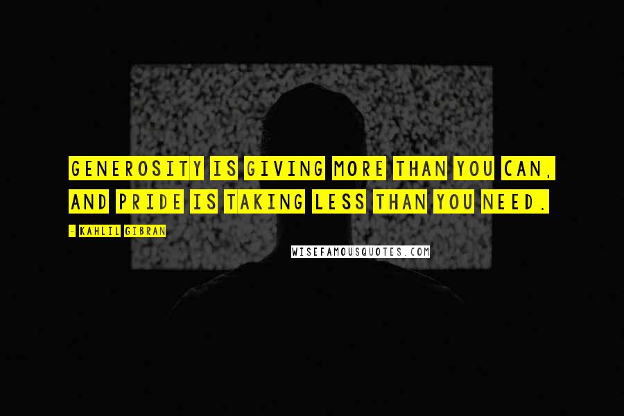 Kahlil Gibran Quotes: Generosity is giving more than you can, and pride is taking less than you need.