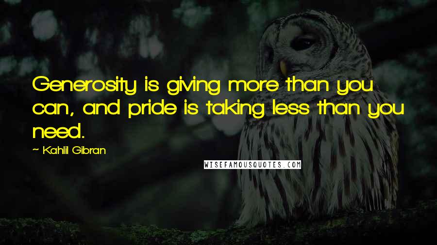 Kahlil Gibran Quotes: Generosity is giving more than you can, and pride is taking less than you need.