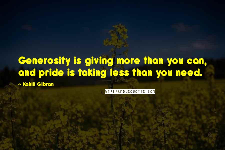 Kahlil Gibran Quotes: Generosity is giving more than you can, and pride is taking less than you need.