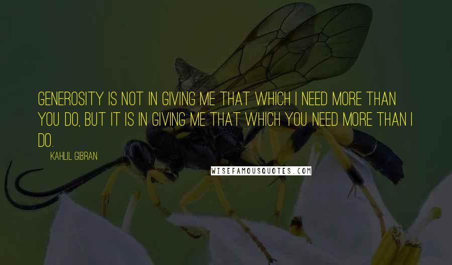 Kahlil Gibran Quotes: Generosity is not in giving me that which I need more than you do, but it is in giving me that which you need more than I do.