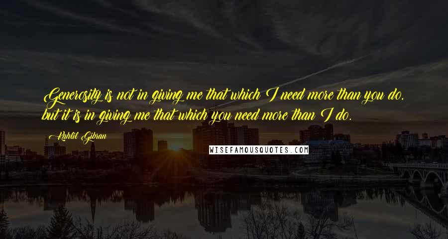 Kahlil Gibran Quotes: Generosity is not in giving me that which I need more than you do, but it is in giving me that which you need more than I do.