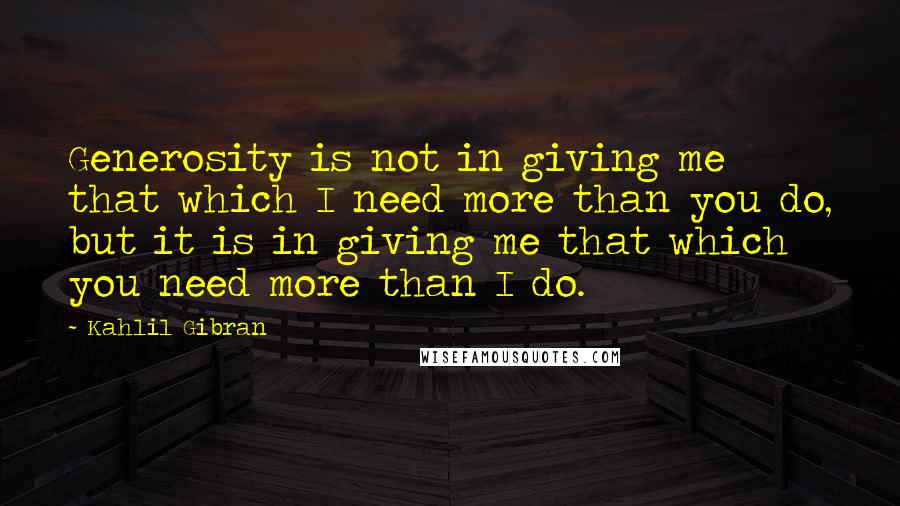 Kahlil Gibran Quotes: Generosity is not in giving me that which I need more than you do, but it is in giving me that which you need more than I do.