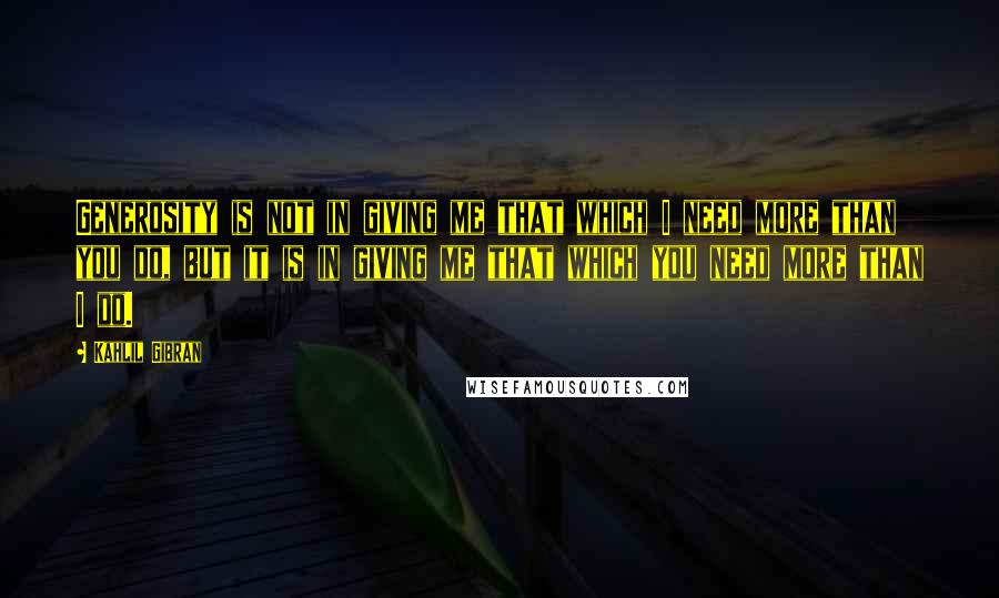 Kahlil Gibran Quotes: Generosity is not in giving me that which I need more than you do, but it is in giving me that which you need more than I do.