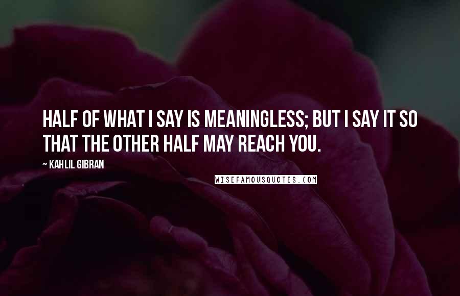 Kahlil Gibran Quotes: Half of what I say is meaningless; but I say it so that the other half may reach you.