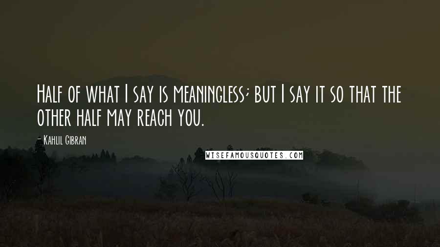 Kahlil Gibran Quotes: Half of what I say is meaningless; but I say it so that the other half may reach you.