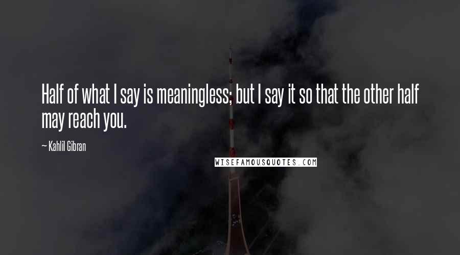 Kahlil Gibran Quotes: Half of what I say is meaningless; but I say it so that the other half may reach you.