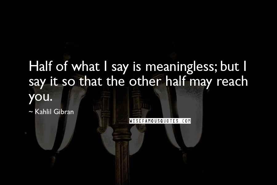Kahlil Gibran Quotes: Half of what I say is meaningless; but I say it so that the other half may reach you.