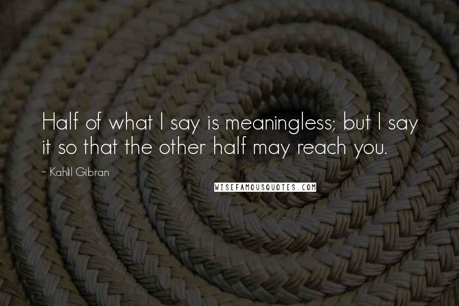 Kahlil Gibran Quotes: Half of what I say is meaningless; but I say it so that the other half may reach you.