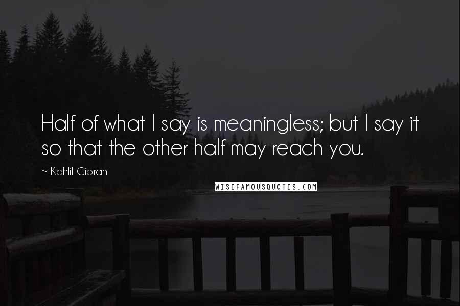 Kahlil Gibran Quotes: Half of what I say is meaningless; but I say it so that the other half may reach you.