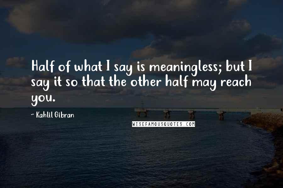 Kahlil Gibran Quotes: Half of what I say is meaningless; but I say it so that the other half may reach you.