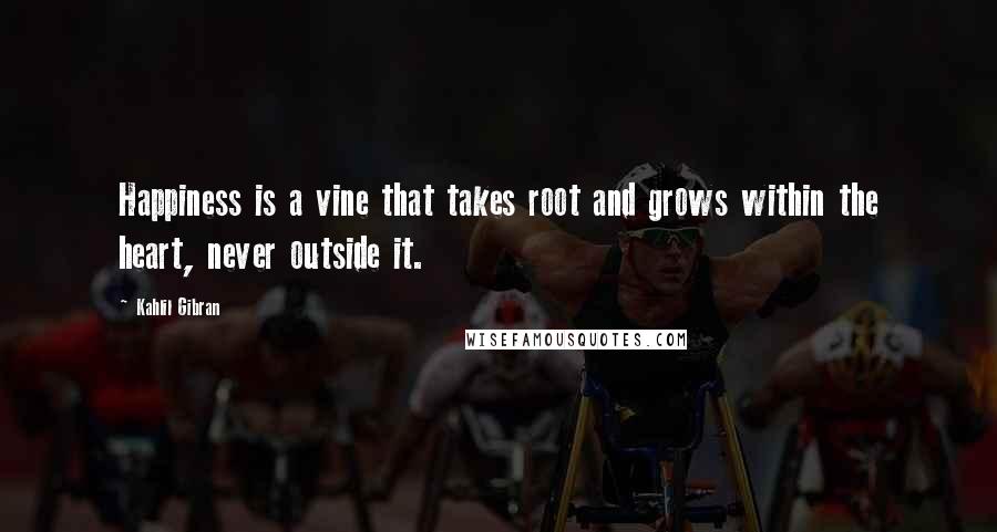 Kahlil Gibran Quotes: Happiness is a vine that takes root and grows within the heart, never outside it.
