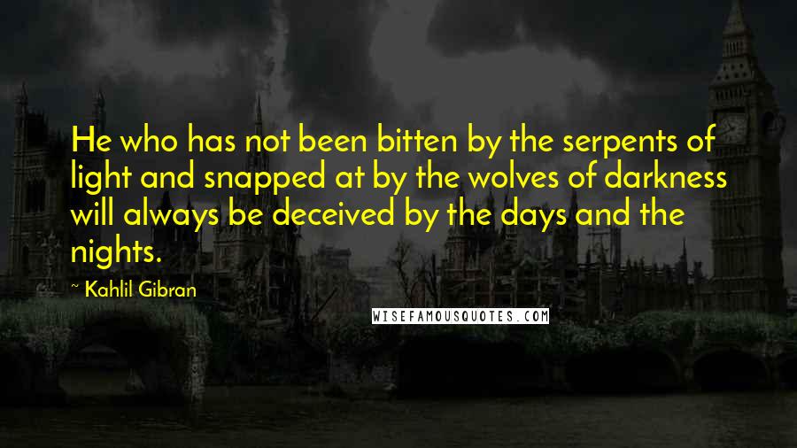 Kahlil Gibran Quotes: He who has not been bitten by the serpents of light and snapped at by the wolves of darkness will always be deceived by the days and the nights.