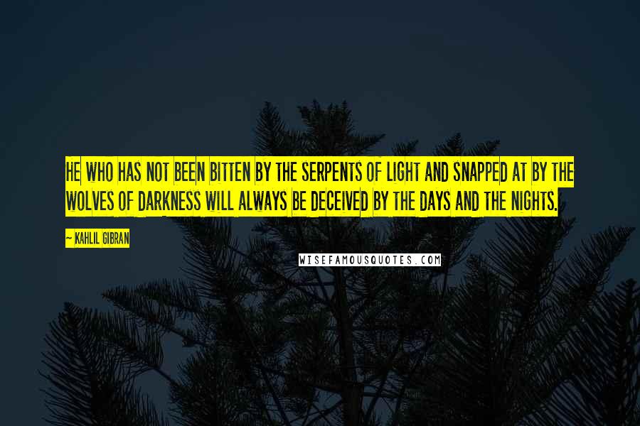 Kahlil Gibran Quotes: He who has not been bitten by the serpents of light and snapped at by the wolves of darkness will always be deceived by the days and the nights.